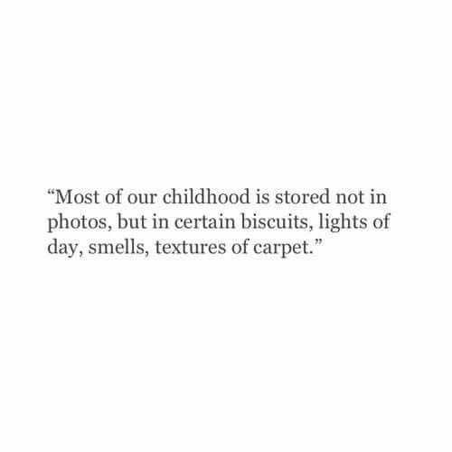 Most of our childhood is stored not in photos, but in certain biscuits, lights of day, smells, textures of carpet.
