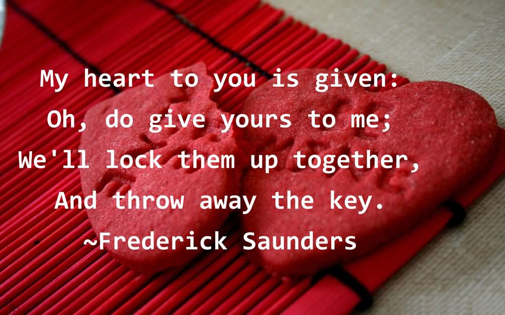 My heart to you is given;oh, do give yours to me; we'll lock them up together, and throw away the key.