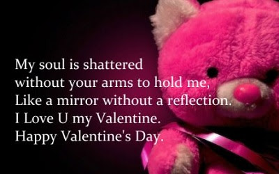 My soul is shattered withoout your arms to hold me,like a mirror without a reflection.i love you my valentine.