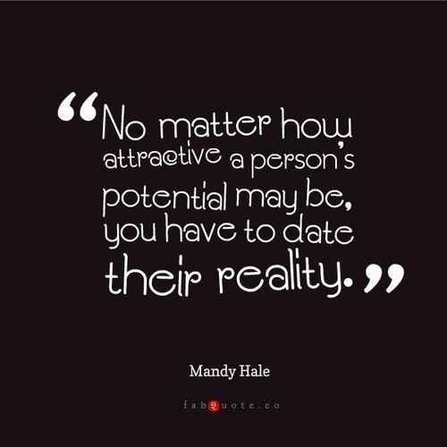 No matter how attractive a person potential may be you have to date  their reality.-Mandy Hale