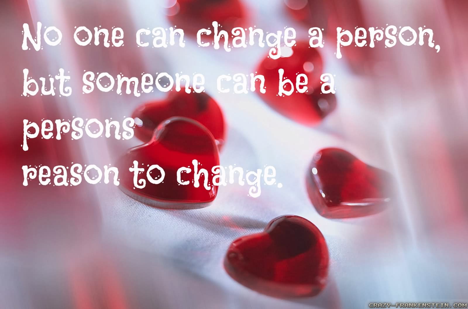 one can change a person but someone can be a persons reasons to change.