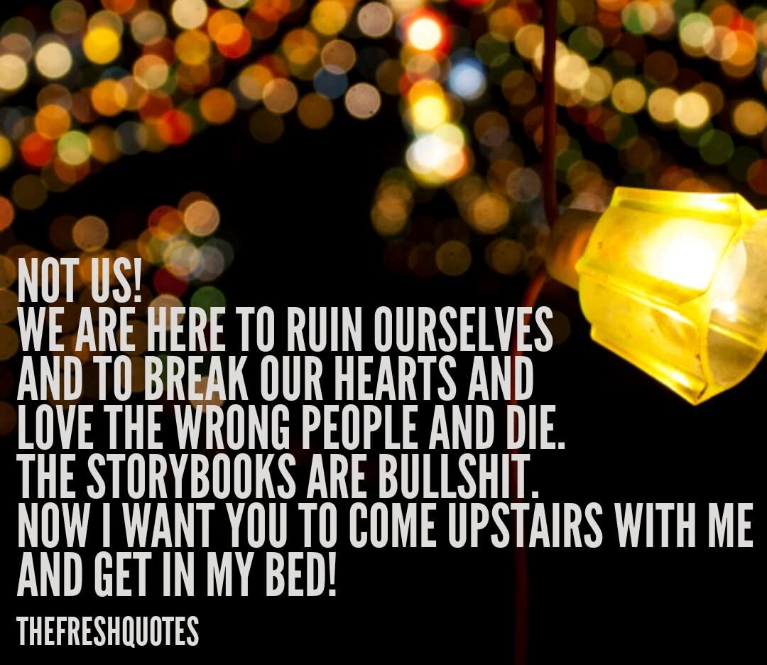 Not us1 we are here to run ourselves and to break our hearts and love the wrong people and die. the story books are bullshit. now i want you to come upstairs with me and get in my bed1