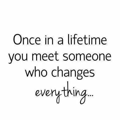Once in a life time you meet someone who changes everything….