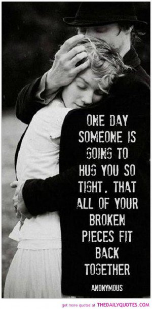 One day someone is going to hug you so tight.that all of your broken pieces fit back together.