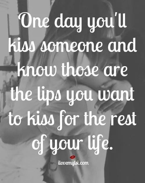 One day you will kiss someone and know those are the lips you want to kiss for the rest of your life.