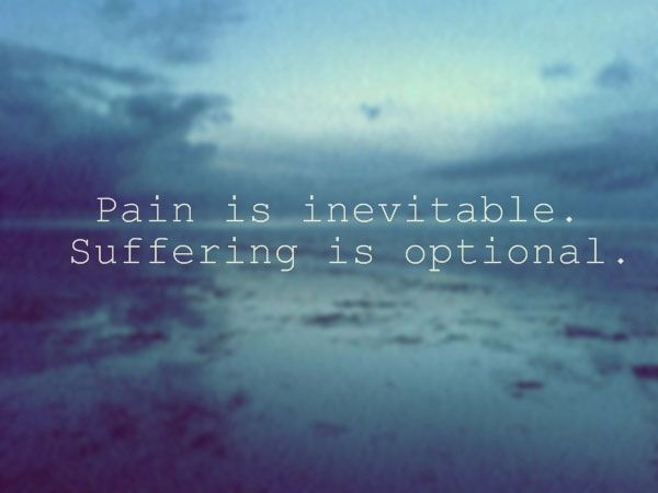 Pain is inevitable.suffering is optional.