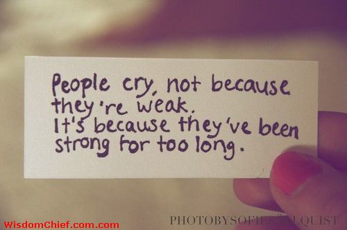 People cry,not because they are weak.it is because they've been strong for too long.