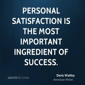 Personal satisfaction  is the most important ingredient of success.