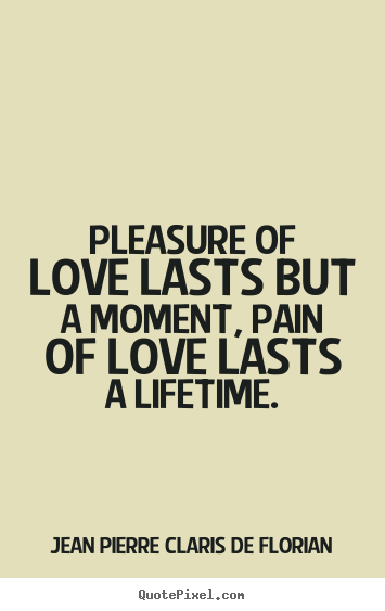 Pleasure of love lasts but a moment pain of love lasts a life time.