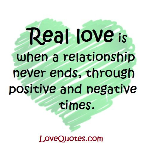 Real love is when a relationship never ends, through positive  and negative times.