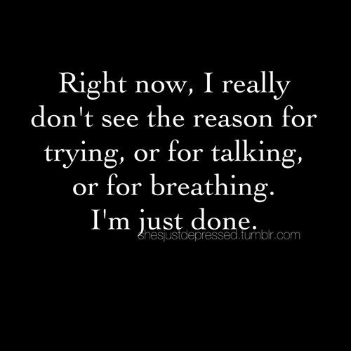 Right now i really don't see the reason for trying or far talking or for breathing i m just done.