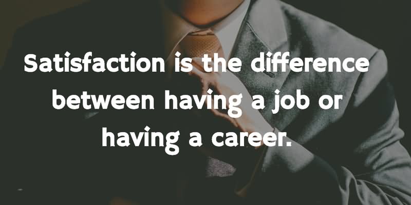 Satisfaction is the difference between having a job or having a career.