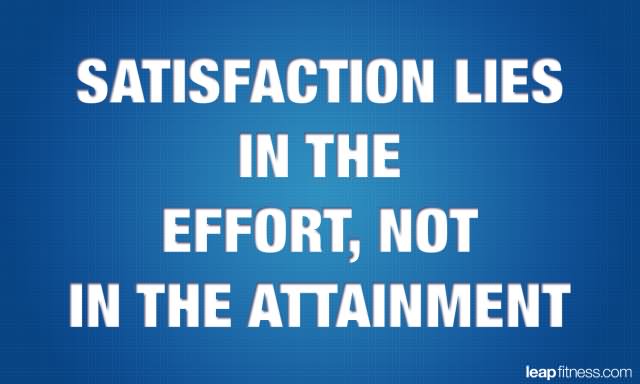 Satisfaction lies in the effort, not in the attainment.