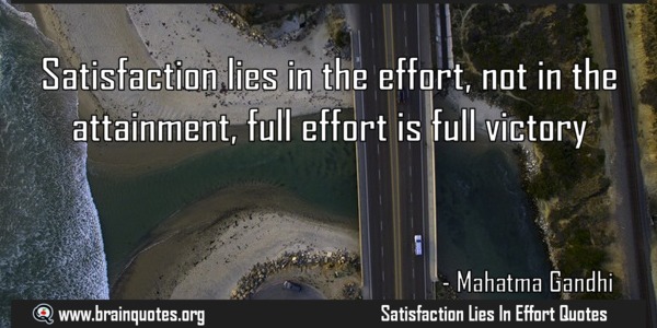 Satisfaction lies in the effort, not in the attainment,full effort is full victory.Mahatma Gandhi