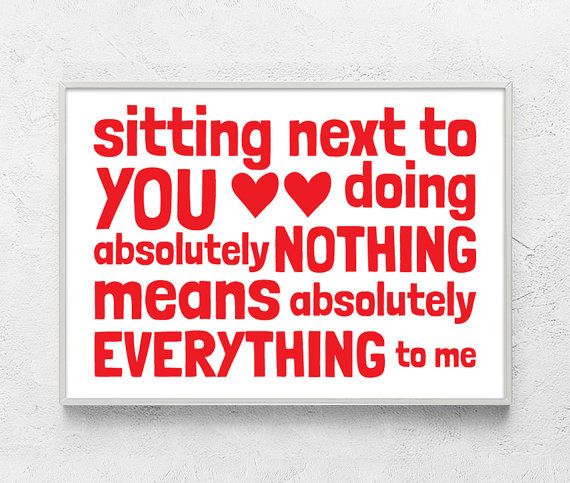 Sitting next to you doing absolutely nothing means absolutely everything to me.
