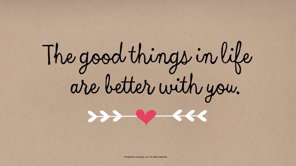 The good things in life are better with you .