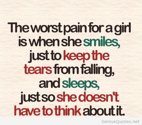 The worst pain for a girl is when she smiles just to keep the tears from falling and sleeps just so she doesn't have to think about it.