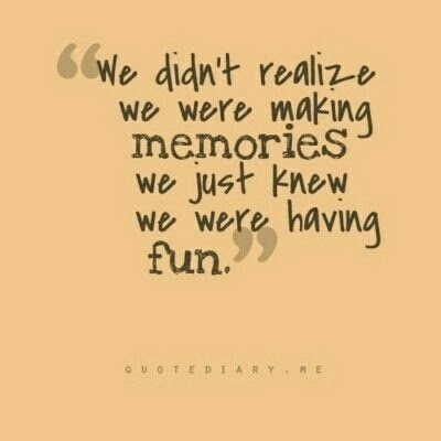 We didn't realize We were making memories we just knew we were having fun.