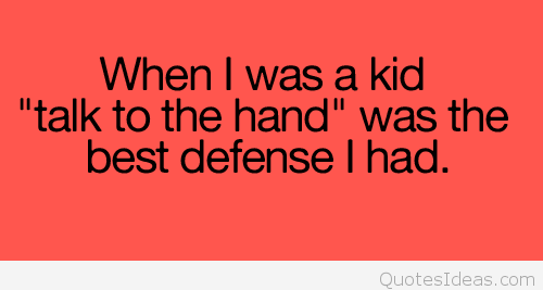 when i was a kid talk to the hand was the best defense i had.