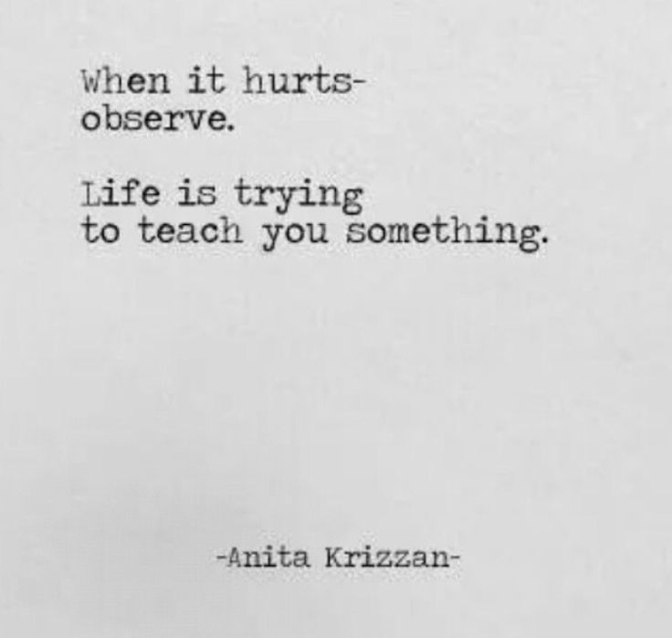 When it hurts observe.life is trying to teach you something.Anita Krizzan