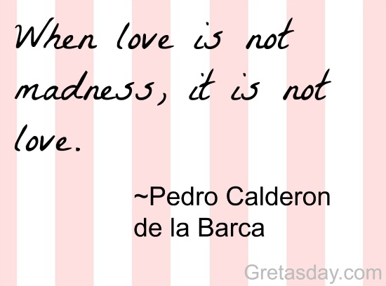 When love is not madness, its is not love.