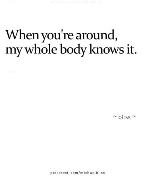 when you are around my whole body knows it.
