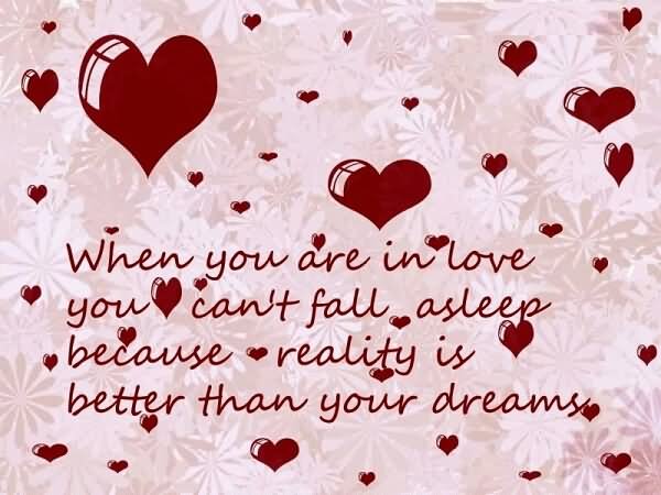 When you are in love you cant fall asleep because reality is better than your dreams.