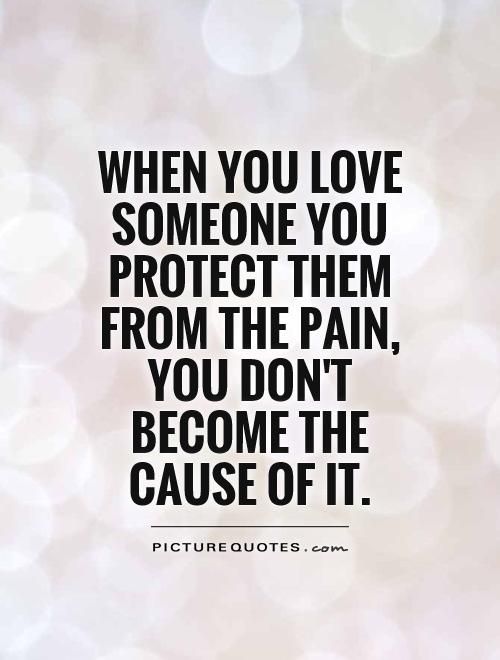 When you love someone oyu protect them from the pain you don’t become the cause of it.