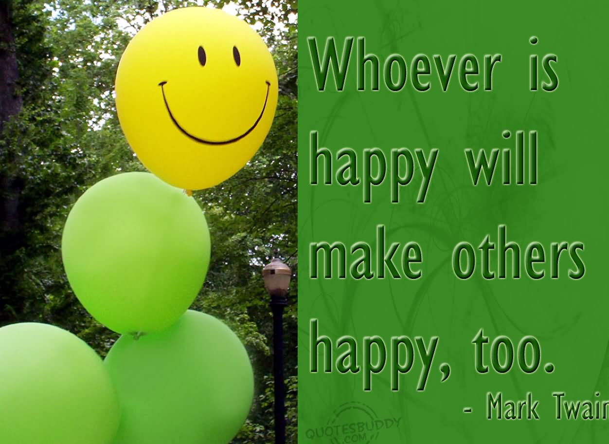 Whoever is happy will make others happy too.-Mark Twain