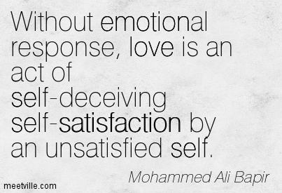 Without emotional response, love is an act of self- deceiving self- satisfaction by an unsatisfied self.Mohammed Ali Bapir