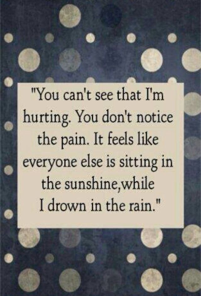 You cant see that i m hurting you don't notice the pain it feels like every one else is sitting in the sunshine while i drown in the rain.