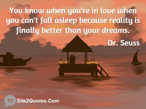 you know when you are in love when you can't fall asleep because reality is finally better than your dreams.Dr.Seuss