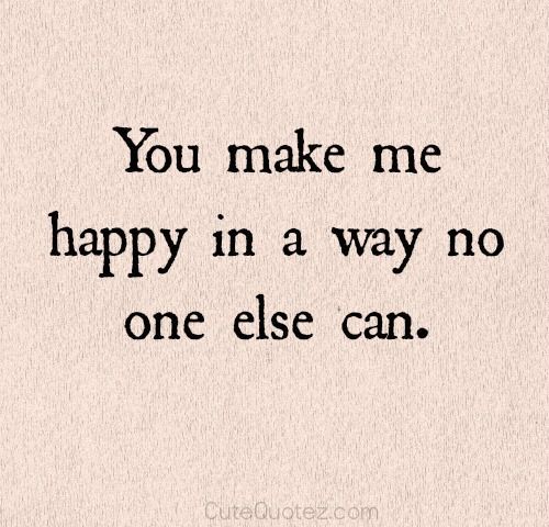 You make me happy in a way no one else can.