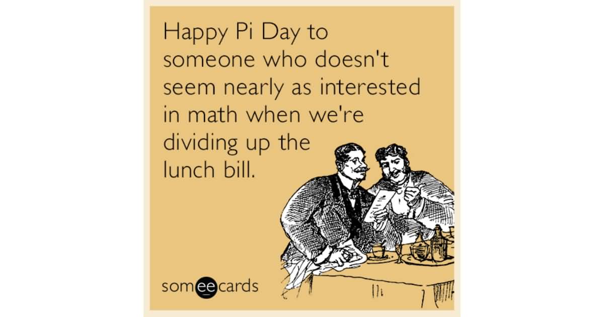 Happy Pi Day To Someone Who Doesn't Seem Nearly As Interested In Math When We're Dividing Up The Lunch Bill