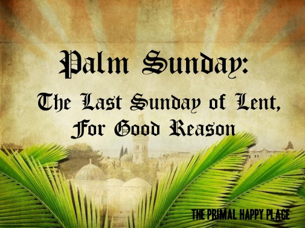 Palm Sunday The Last Sunday Of Lent, For Good Reason