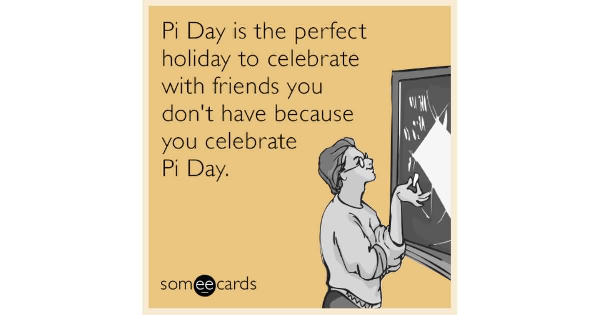 Pi Day Is The Perfect Holiday To Celebrate With Friends You Don’t Have Because You Celebrate Pi Day