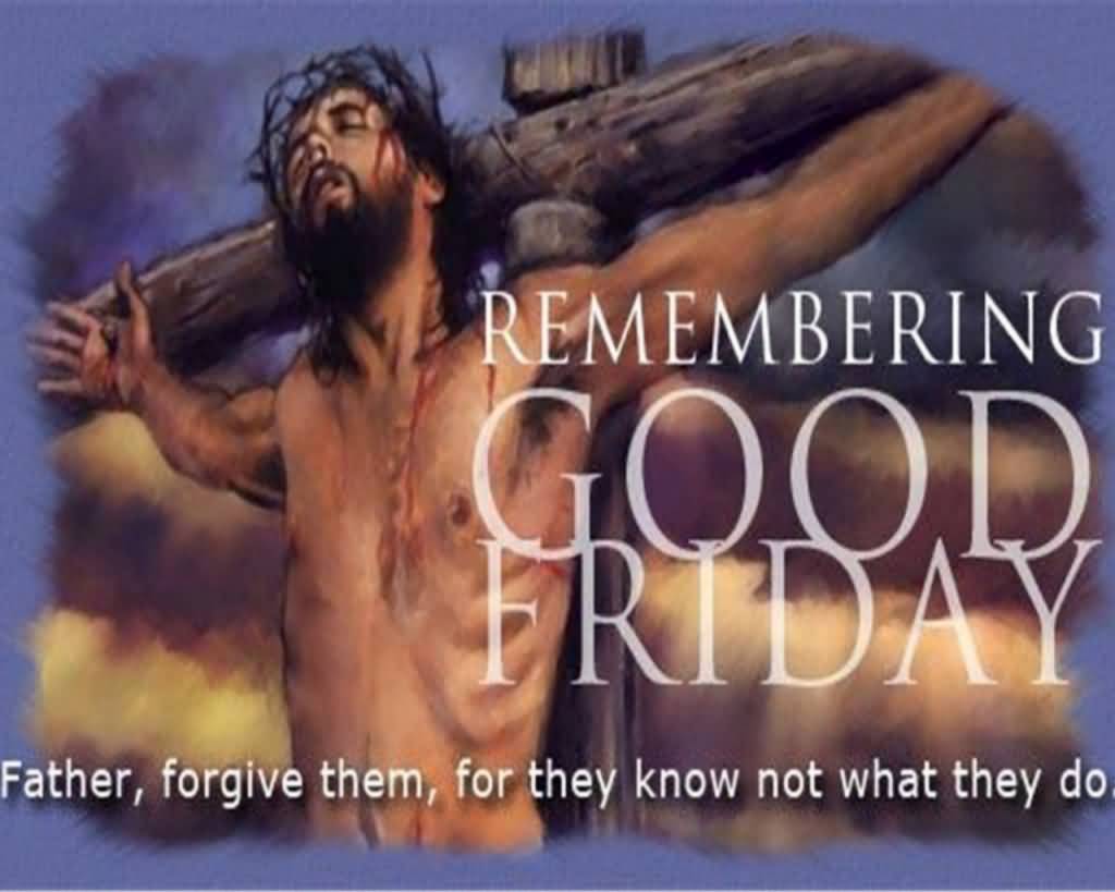Remembering Good Friday Father, Forgive Them For They Know Not What They Do