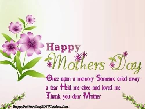 Happy Mothers Day Once Upon A Memory Someone Cried Away A Tear Held Me Close And Loved Me Thank You Dear Mother