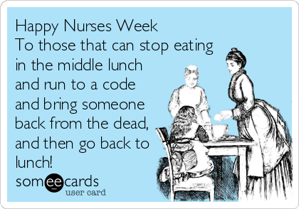 Happy Nurses Week To Those That Can Stop Eating In The Middle Lunch And Run To A Code And Bring Someone Back From The Dead, And Then Go Back To Lunch