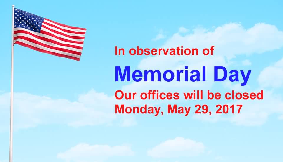 In Observation Of  Memorial Day Our Offices Will Be Closed Monday, May 29, 2017