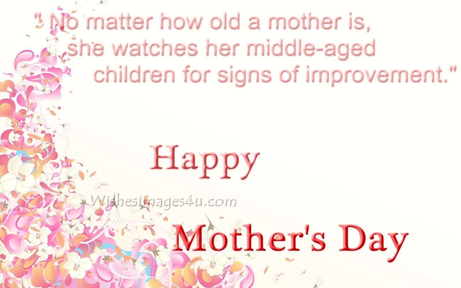 No Matter How Old A Mother Is She Watches Her Middle Aged Children For Signs Of Improvement Happy Mothers Day