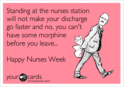 Standing At The Nurses Station Will Not Make Your Discharge Go Faster And No, You Can't Have Some Morphine Before You Leave Happy Nurses Week