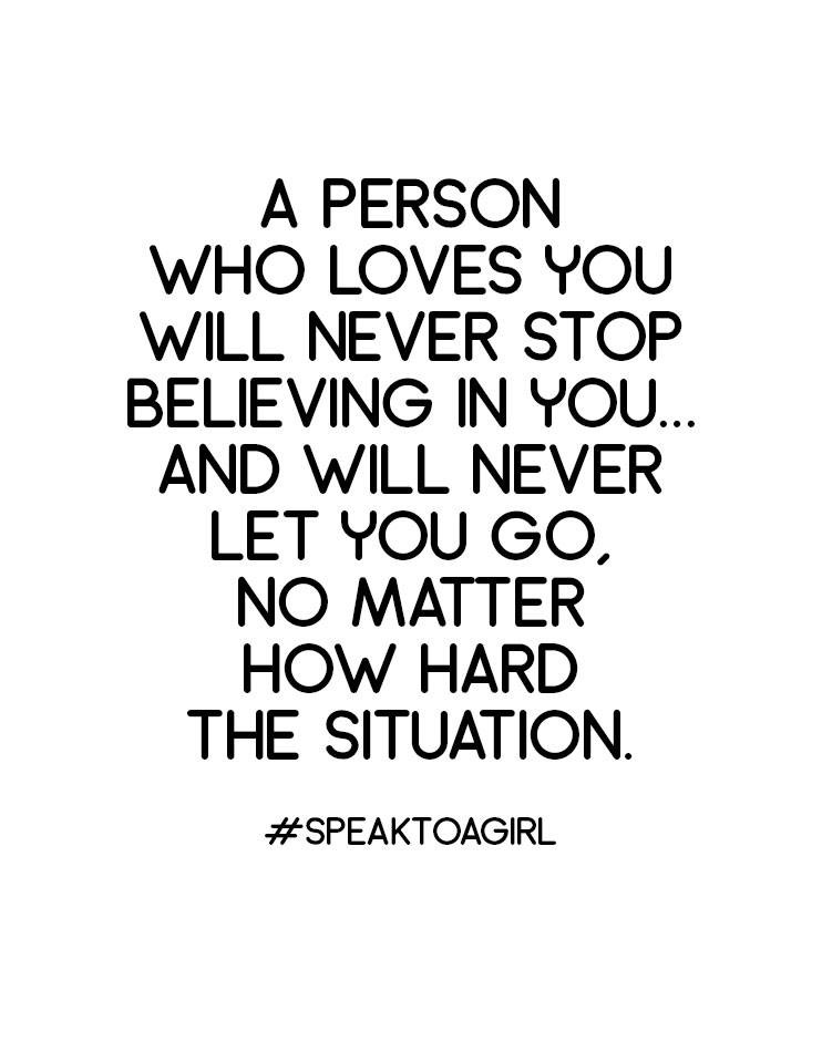 A person who truly loves you will never stop believing in you and will never let you go- no matter how hard the situation is.