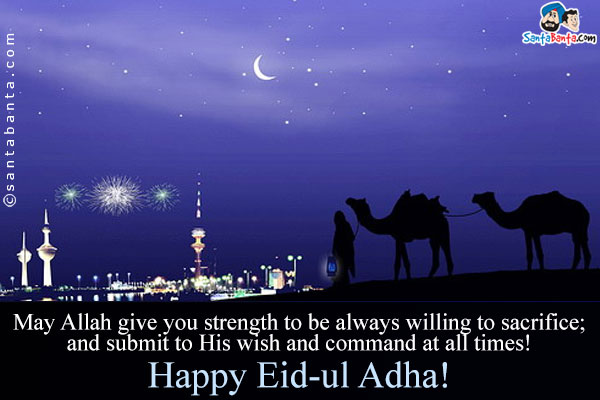 May Allah Give You Strength To Be Always Willing To Sacrifice And Submit To His Wish And Command At All Times Happy Eid Al Adha