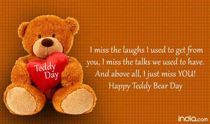 I miss the laughs i used to get from you, i miss the talks we used to have. and above all, i just miss you happy teddy bear day