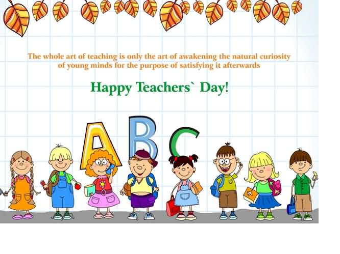 The Whole Art Of Teaching Is Only The Art Of Awakening The Natural Curiosity Of Young Minds For The Purpose Of Satisfying It Afterwards happy Teachers Day