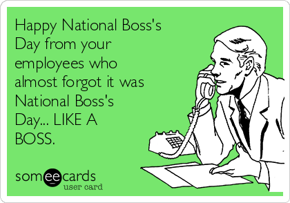 Happy National Boss’s Day From Your Employees Who Almost Forgot It Was National Boss’s Day Like A Boss