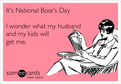 It's National Boss's Day I Wonder What My Husband And My Kids Will Get Me