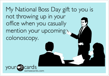 My National Boss Day Gift To You Is Not Throwing Up In Your Office When You Casually Mention Your Upcoming Colonoscopy