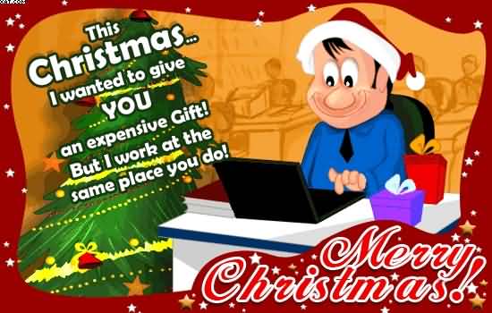 This Christmas i wanted to give you an expensive gift but i work at the same place you do Merry Christmas